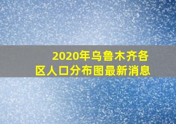 2020年乌鲁木齐各区人口分布图最新消息