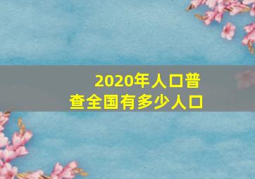 2020年人口普查全国有多少人口