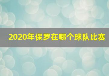 2020年保罗在哪个球队比赛