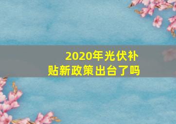 2020年光伏补贴新政策出台了吗