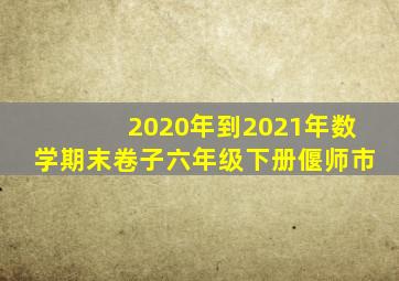 2020年到2021年数学期末卷子六年级下册偃师市