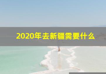 2020年去新疆需要什么