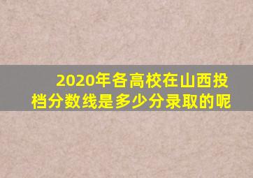 2020年各高校在山西投档分数线是多少分录取的呢