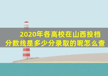 2020年各高校在山西投档分数线是多少分录取的呢怎么查