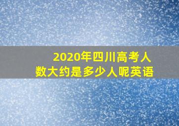 2020年四川高考人数大约是多少人呢英语