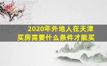 2020年外地人在天津买房需要什么条件才能买