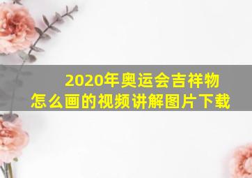 2020年奥运会吉祥物怎么画的视频讲解图片下载