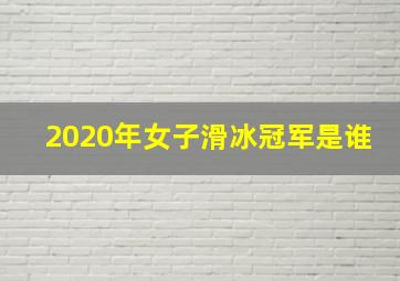 2020年女子滑冰冠军是谁