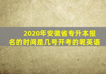 2020年安徽省专升本报名的时间是几号开考的呢英语