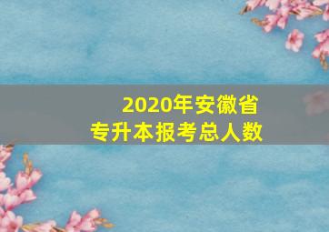 2020年安徽省专升本报考总人数