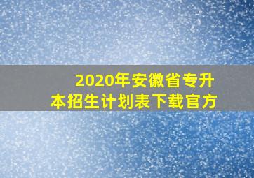 2020年安徽省专升本招生计划表下载官方