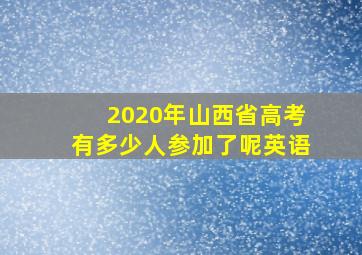 2020年山西省高考有多少人参加了呢英语