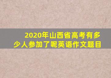 2020年山西省高考有多少人参加了呢英语作文题目