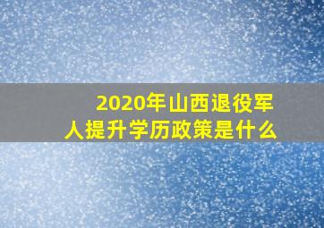 2020年山西退役军人提升学历政策是什么