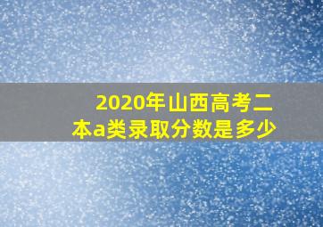 2020年山西高考二本a类录取分数是多少