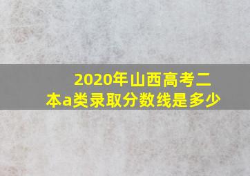 2020年山西高考二本a类录取分数线是多少