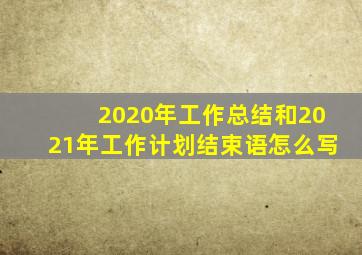 2020年工作总结和2021年工作计划结束语怎么写