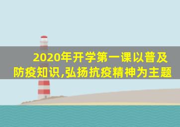 2020年开学第一课以普及防疫知识,弘扬抗疫精神为主题