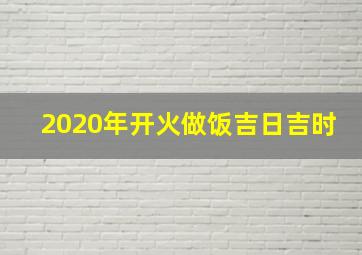 2020年开火做饭吉日吉时