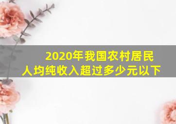 2020年我国农村居民人均纯收入超过多少元以下