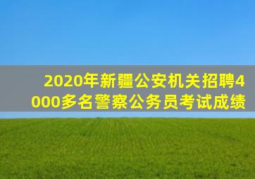 2020年新疆公安机关招聘4000多名警察公务员考试成绩