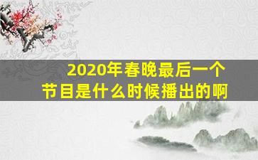 2020年春晚最后一个节目是什么时候播出的啊