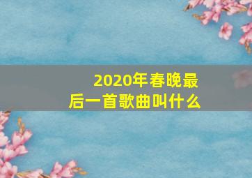 2020年春晚最后一首歌曲叫什么