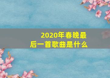 2020年春晚最后一首歌曲是什么