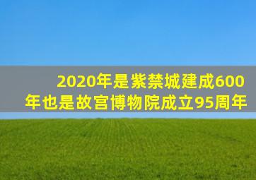 2020年是紫禁城建成600年也是故宫博物院成立95周年