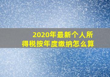 2020年最新个人所得税按年度缴纳怎么算