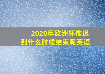 2020年欧洲杯推迟到什么时候结束呢英语