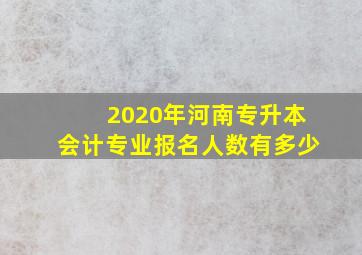 2020年河南专升本会计专业报名人数有多少