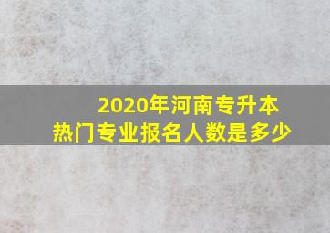 2020年河南专升本热门专业报名人数是多少