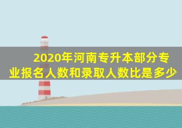 2020年河南专升本部分专业报名人数和录取人数比是多少