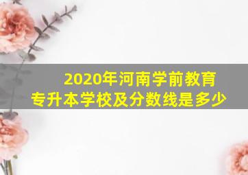 2020年河南学前教育专升本学校及分数线是多少