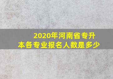 2020年河南省专升本各专业报名人数是多少