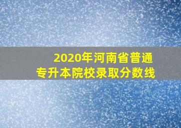 2020年河南省普通专升本院校录取分数线