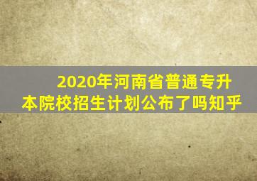 2020年河南省普通专升本院校招生计划公布了吗知乎