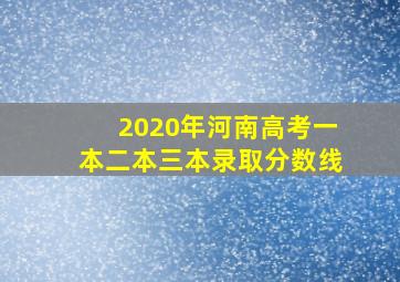 2020年河南高考一本二本三本录取分数线