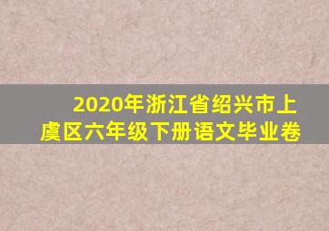 2020年浙江省绍兴市上虞区六年级下册语文毕业卷