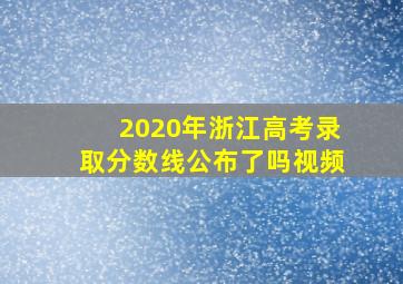 2020年浙江高考录取分数线公布了吗视频