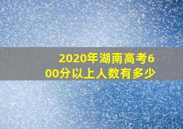 2020年湖南高考600分以上人数有多少