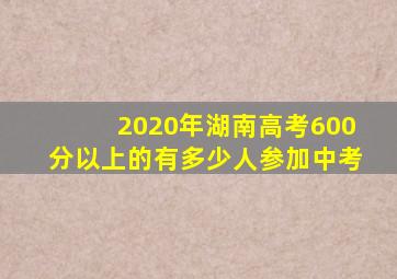 2020年湖南高考600分以上的有多少人参加中考