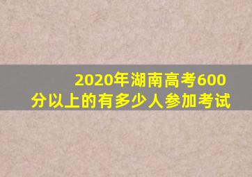 2020年湖南高考600分以上的有多少人参加考试