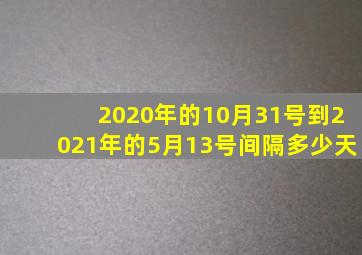 2020年的10月31号到2021年的5月13号间隔多少天