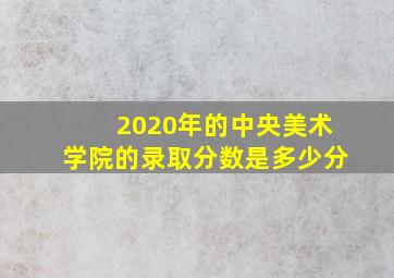 2020年的中央美术学院的录取分数是多少分