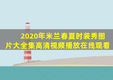 2020年米兰春夏时装秀图片大全集高清视频播放在线观看