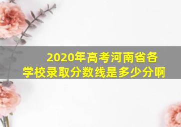 2020年高考河南省各学校录取分数线是多少分啊