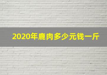 2020年鹿肉多少元钱一斤