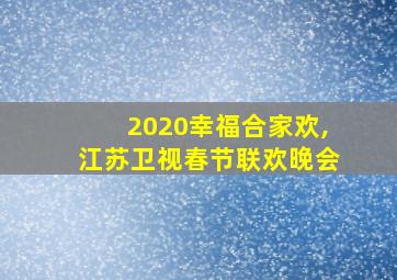 2020幸福合家欢,江苏卫视春节联欢晚会